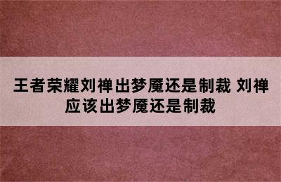 王者荣耀刘禅出梦魇还是制裁 刘禅应该出梦魇还是制裁